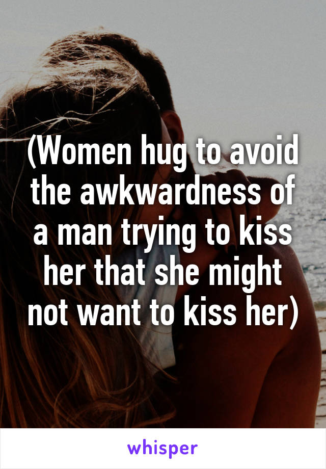 (Women hug to avoid the awkwardness of a man trying to kiss her that she might not want to kiss her)