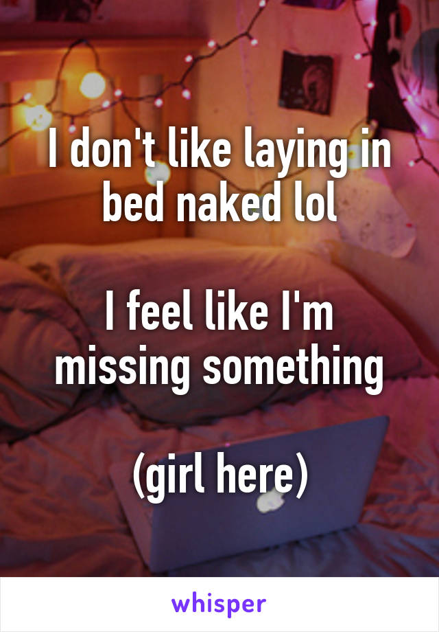 I don't like laying in bed naked lol

I feel like I'm missing something

(girl here)