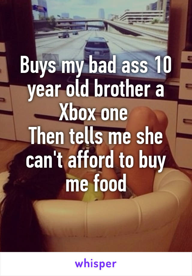 Buys my bad ass 10 year old brother a Xbox one 
Then tells me she can't afford to buy me food
