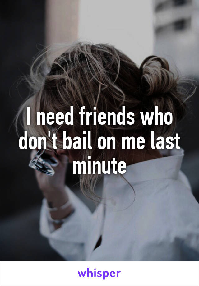 I need friends who don't bail on me last minute