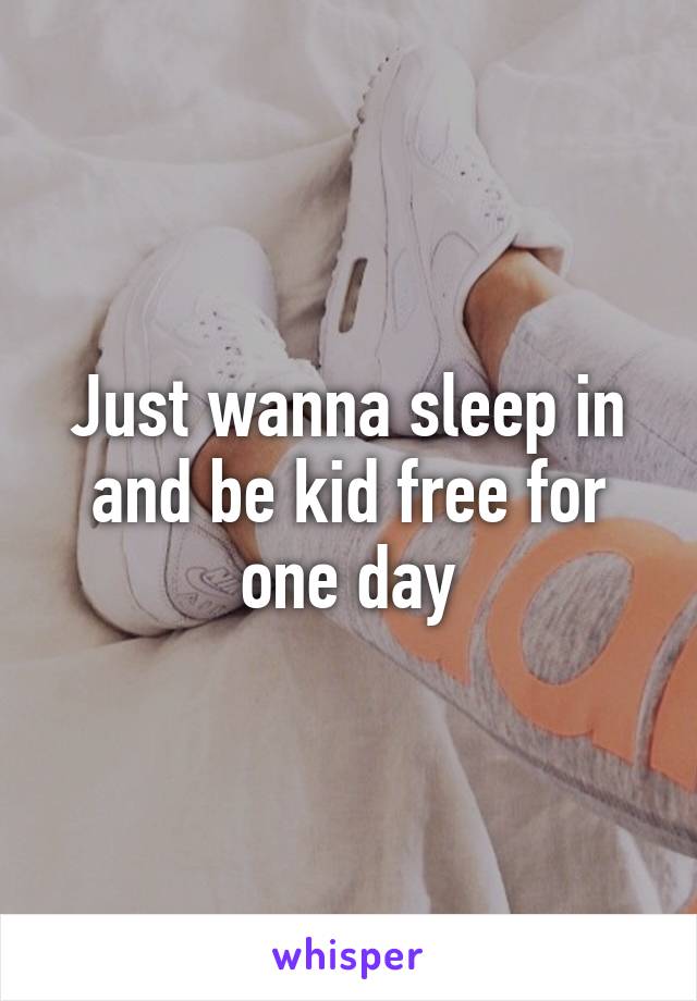 Just wanna sleep in and be kid free for one day