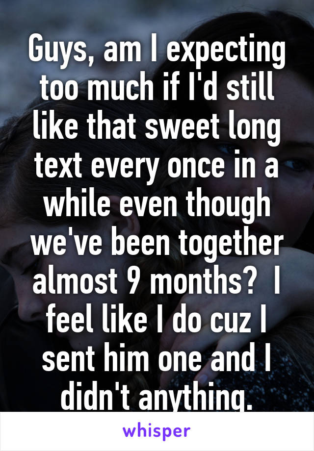 Guys, am I expecting too much if I'd still like that sweet long text every once in a while even though we've been together almost 9 months?  I feel like I do cuz I sent him one and I didn't anything.