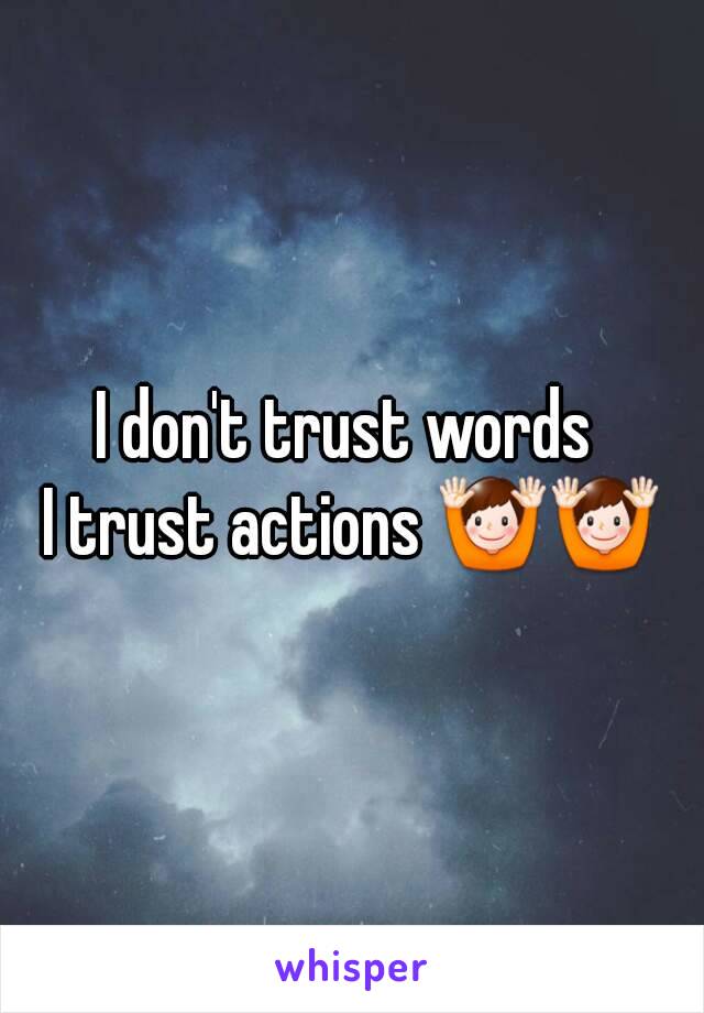 I don't trust words 
I trust actions 🙌🙌