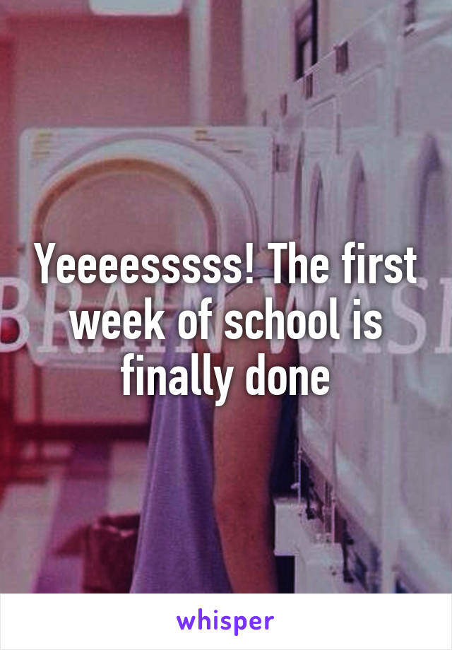 Yeeeesssss! The first week of school is finally done