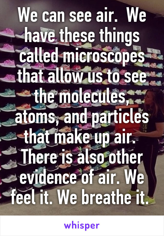 We can see air.  We have these things called microscopes that allow us to see the molecules, atoms, and particles that make up air.  There is also other evidence of air. We feel it. We breathe it.  