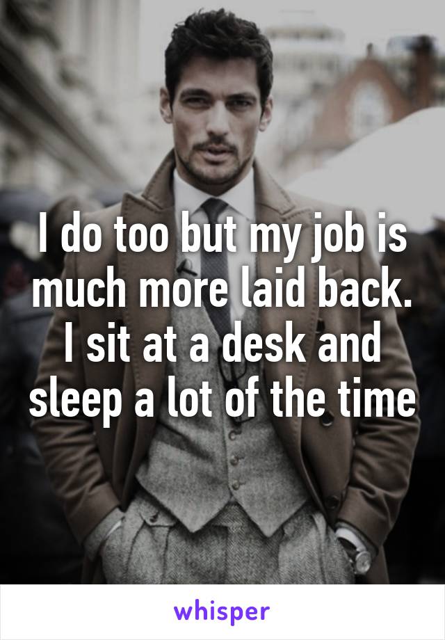 I do too but my job is much more laid back. I sit at a desk and sleep a lot of the time