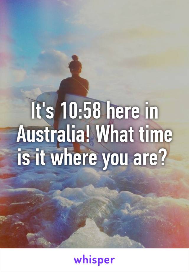 It's 10:58 here in Australia! What time is it where you are? 