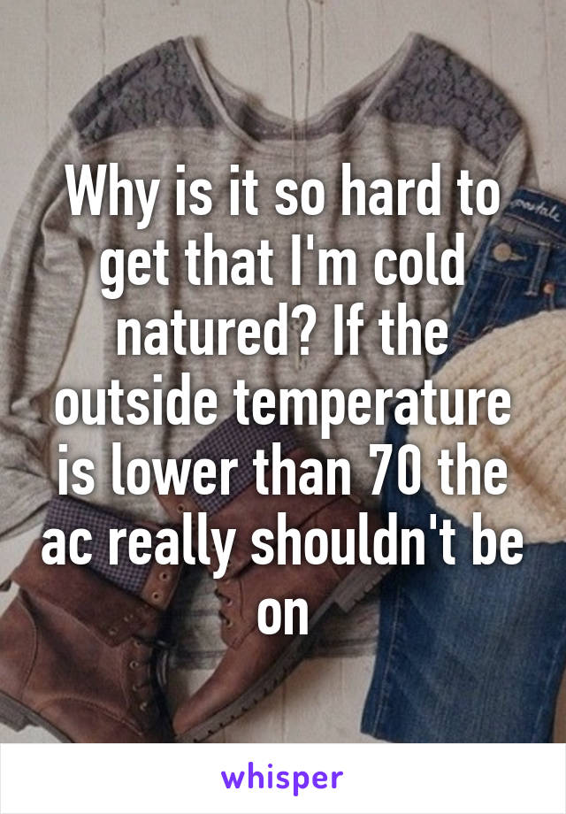 Why is it so hard to get that I'm cold natured? If the outside temperature is lower than 70 the ac really shouldn't be on