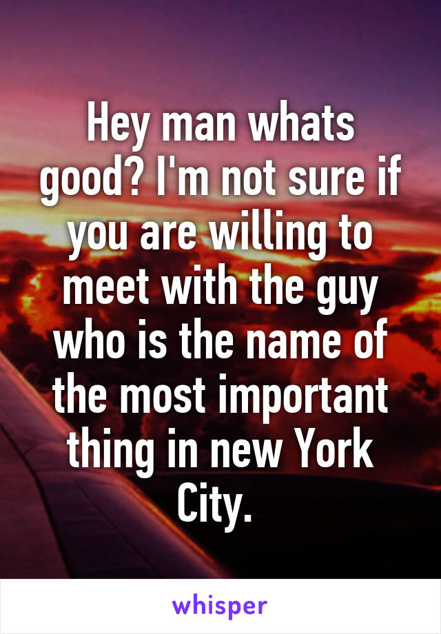 Hey man whats good? I'm not sure if you are willing to meet with the guy who is the name of the most important thing in new York City. 