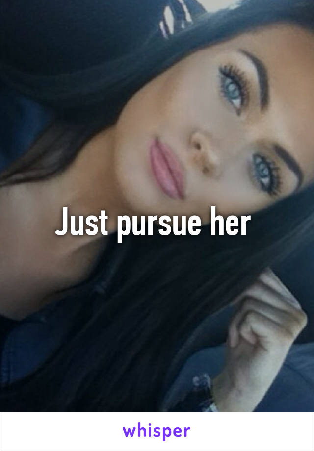 Just pursue her 