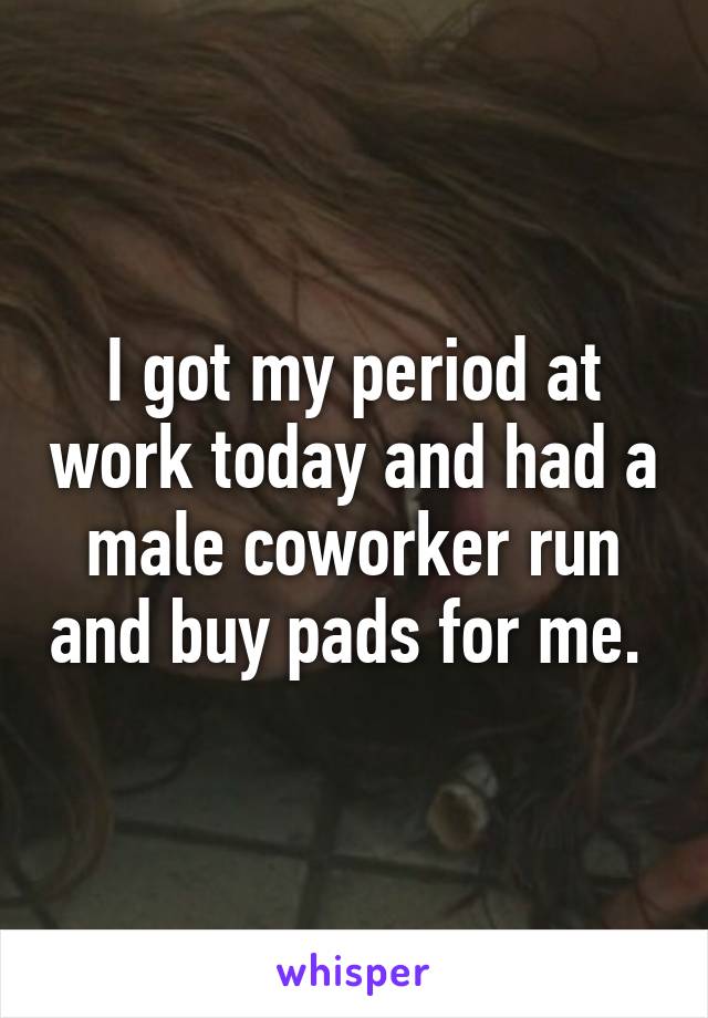 I got my period at work today and had a male coworker run and buy pads for me. 