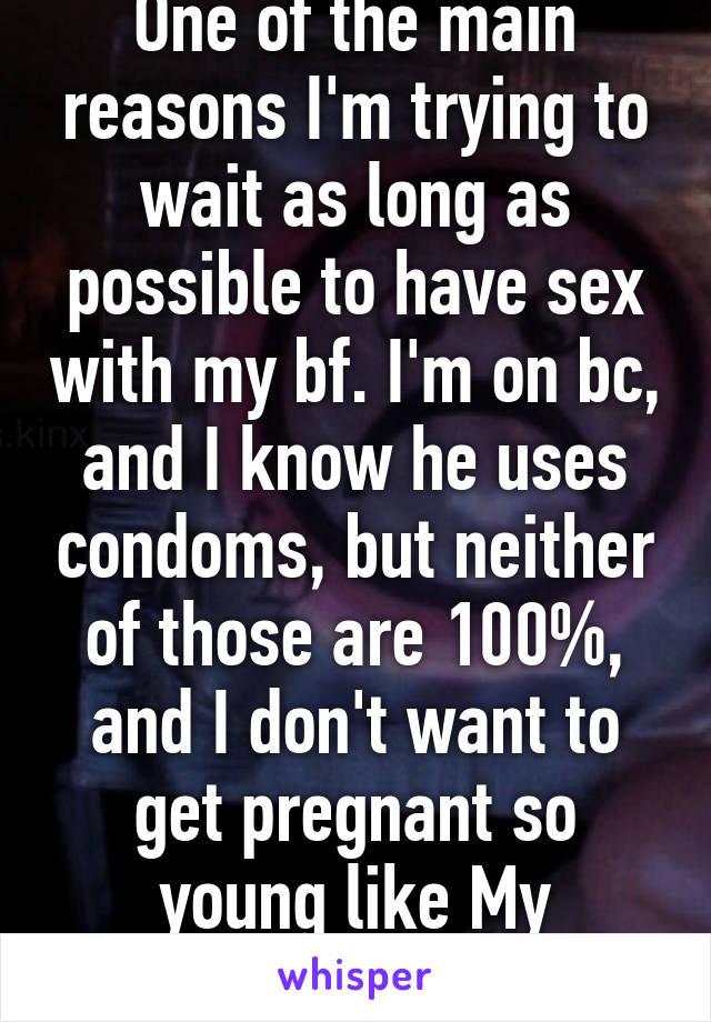 One of the main reasons I'm trying to wait as long as possible to have sex with my bf. I'm on bc, and I know he uses condoms, but neither of those are 100%, and I don't want to get pregnant so young like My parents did.