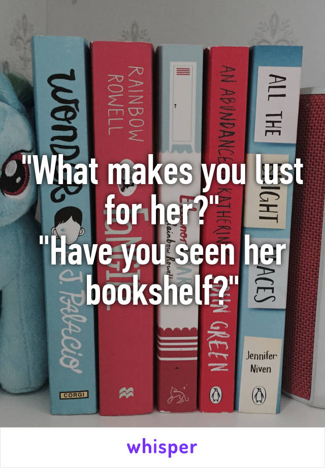 "What makes you lust for her?"
"Have you seen her bookshelf?"