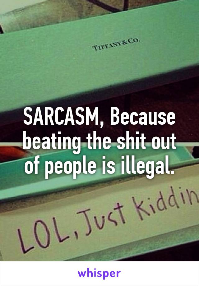 SARCASM, Because beating the shit out of people is illegal.