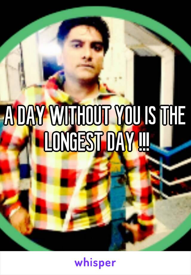 A DAY WITHOUT YOU IS THE LONGEST DAY !!!