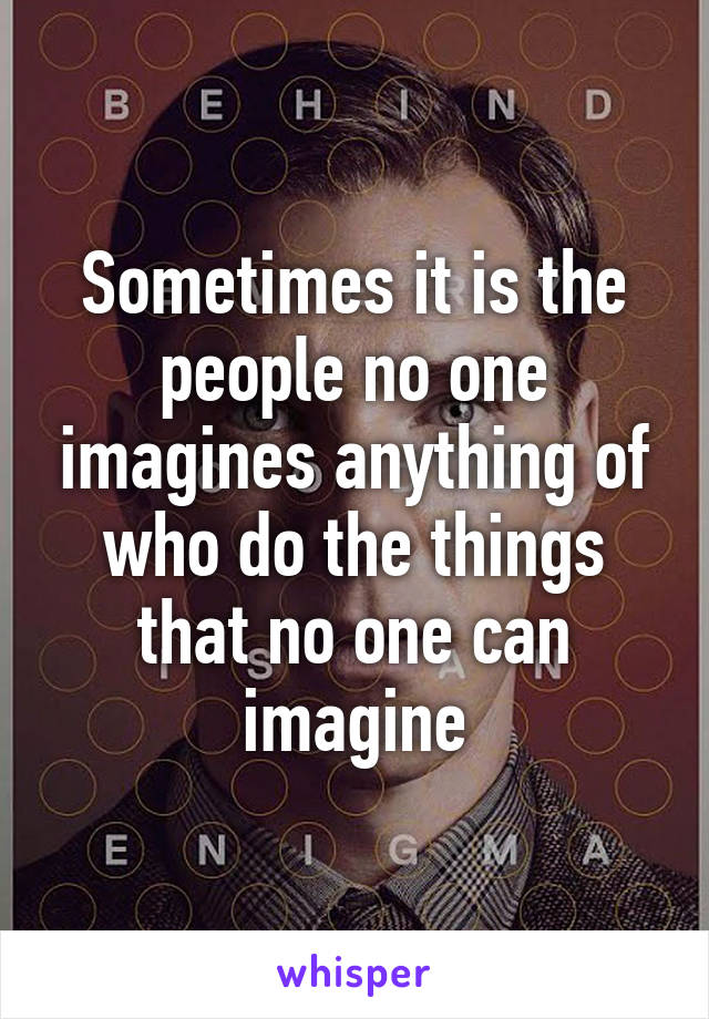 Sometimes it is the people no one imagines anything of who do the things that no one can imagine