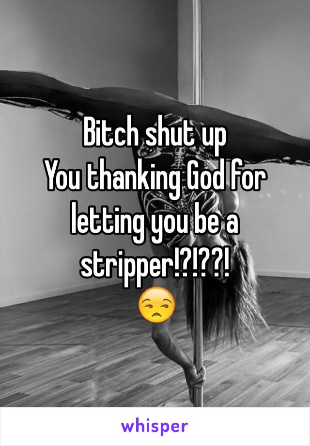 Bitch shut up
You thanking God for letting you be a stripper!?!??!
😒