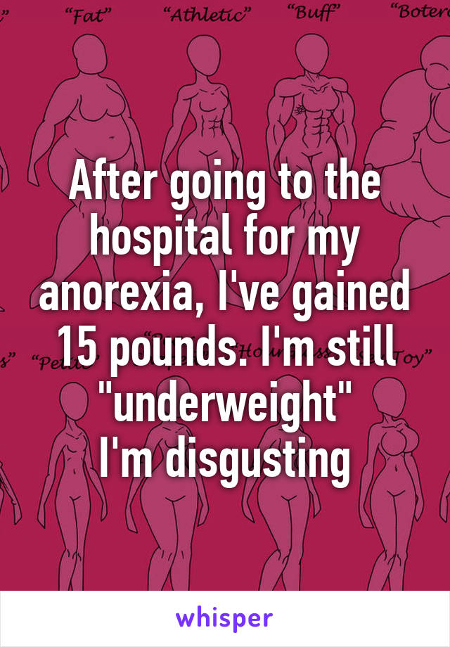 After going to the hospital for my anorexia, I've gained 15 pounds. I'm still "underweight"
I'm disgusting