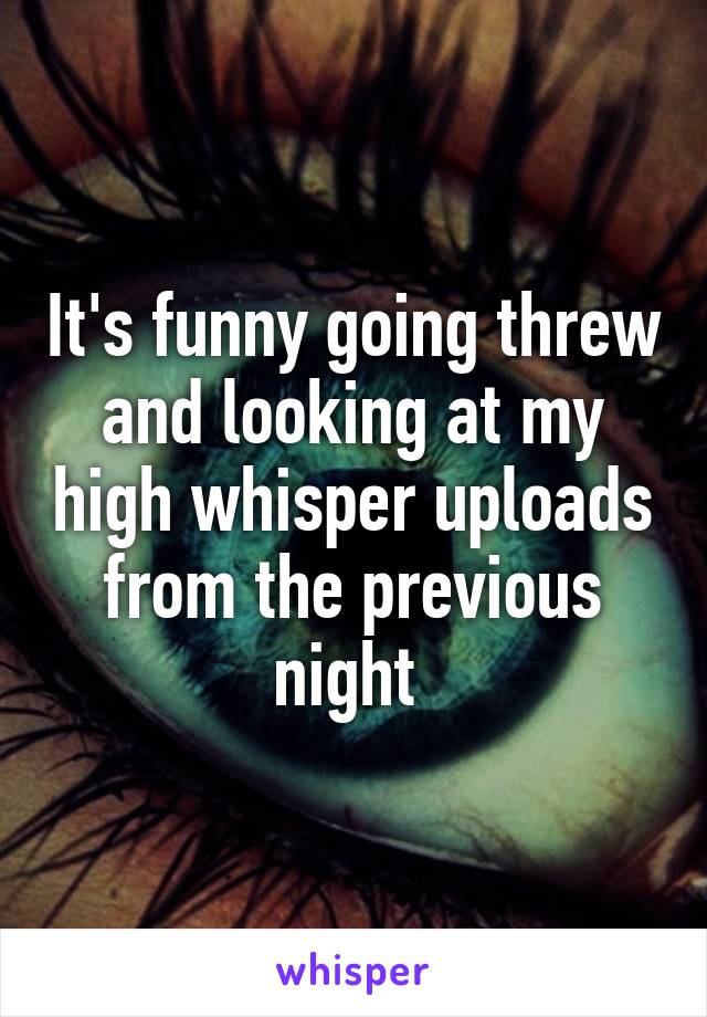 It's funny going threw and looking at my high whisper uploads from the previous night 