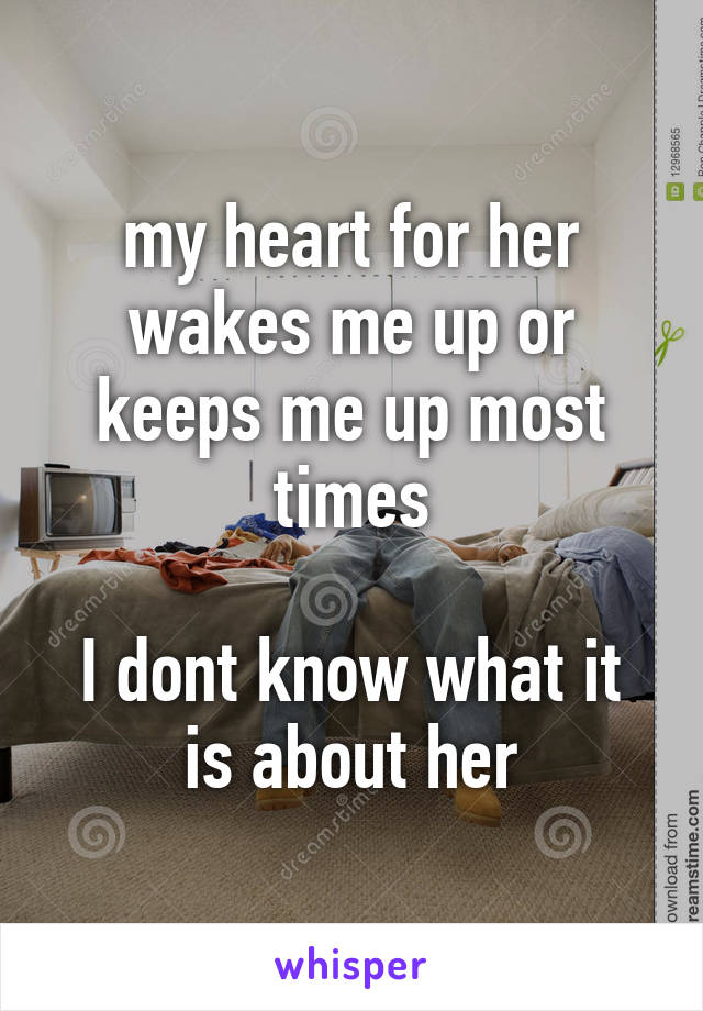 my heart for her wakes me up or keeps me up most times

I dont know what it is about her