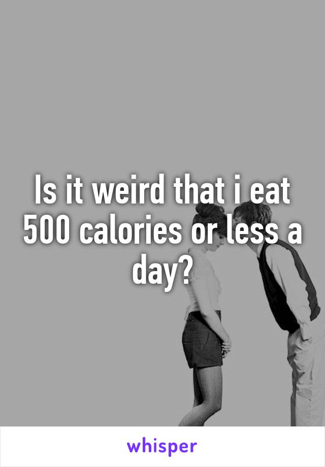 Is it weird that i eat 500 calories or less a day?