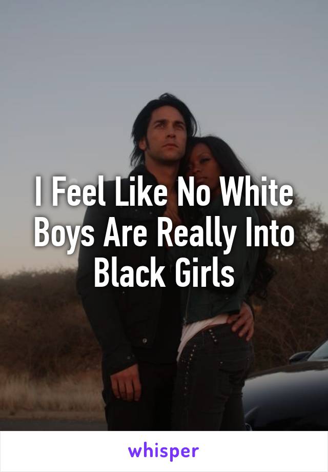 I Feel Like No White Boys Are Really Into Black Girls