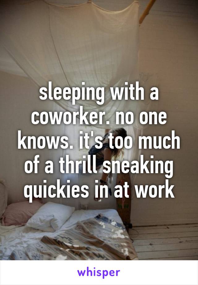 sleeping with a coworker. no one knows. it's too much of a thrill sneaking quickies in at work