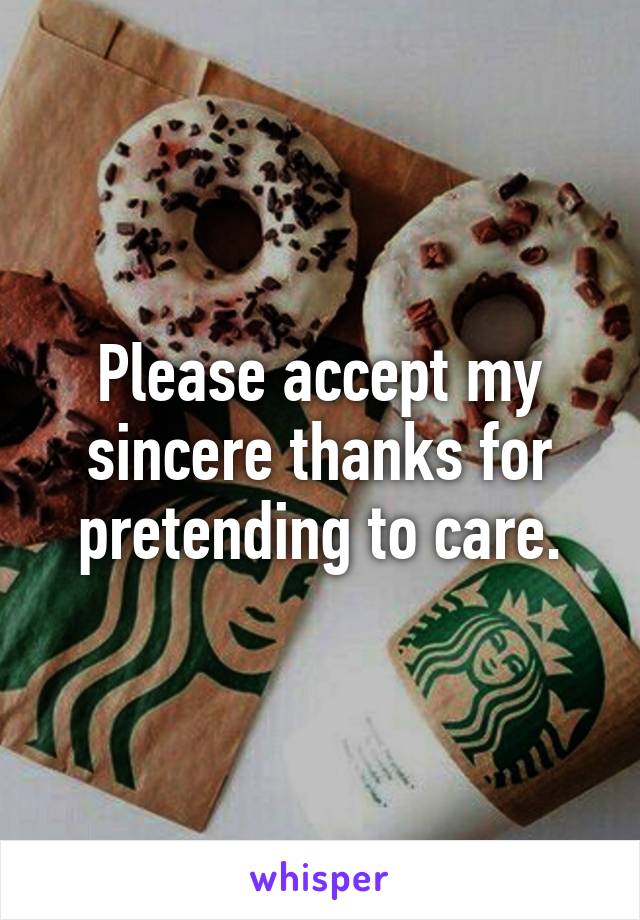 Please accept my sincere thanks for pretending to care.