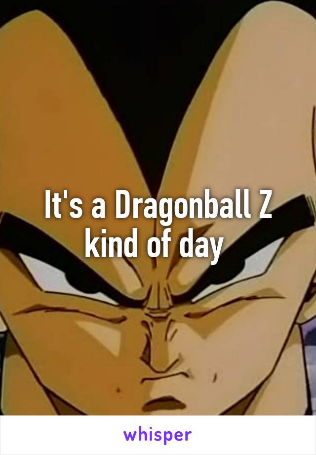 It's a Dragonball Z kind of day 