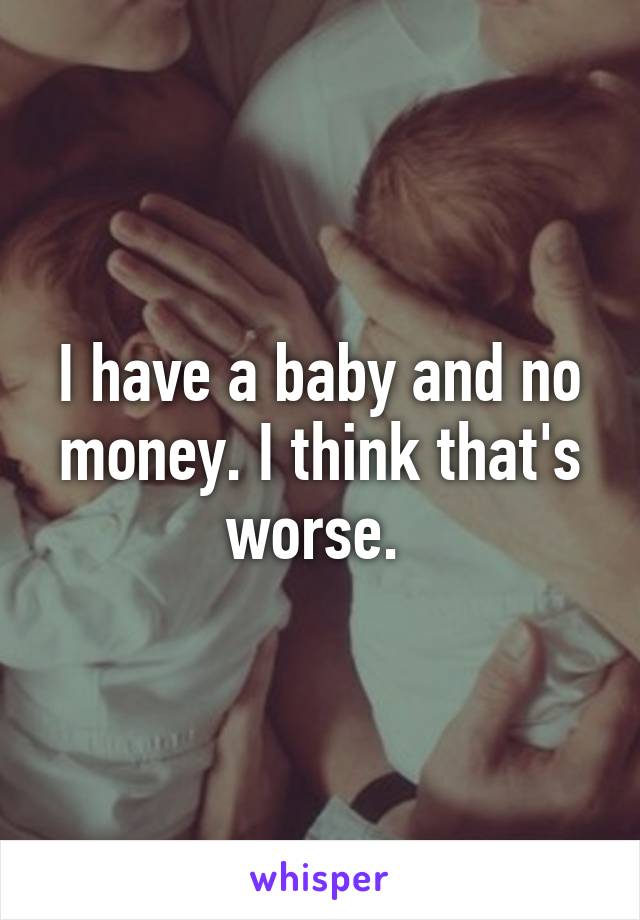 I have a baby and no money. I think that's worse. 