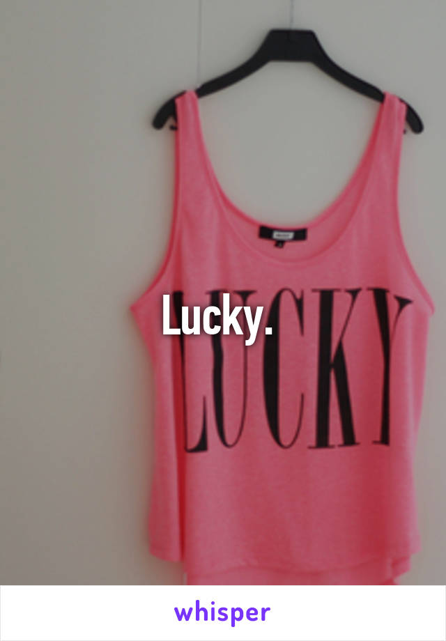 Lucky. 