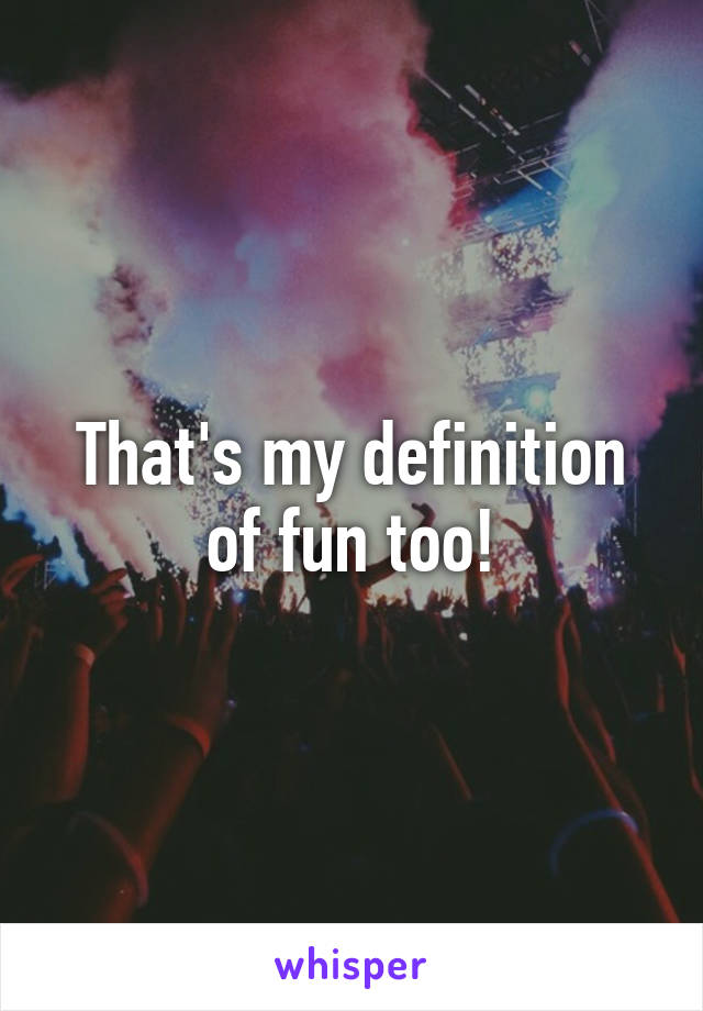 That's my definition of fun too!