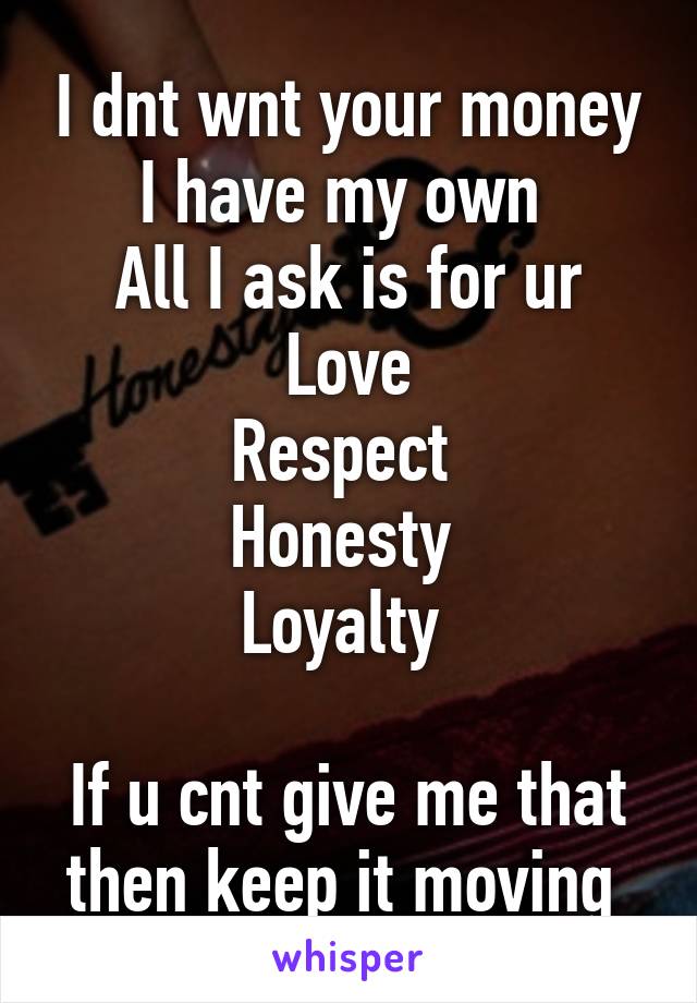 I dnt wnt your money I have my own 
All I ask is for ur
Love
Respect 
Honesty 
Loyalty 

If u cnt give me that then keep it moving 