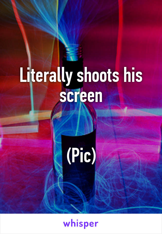 Literally shoots his screen


(Pic)