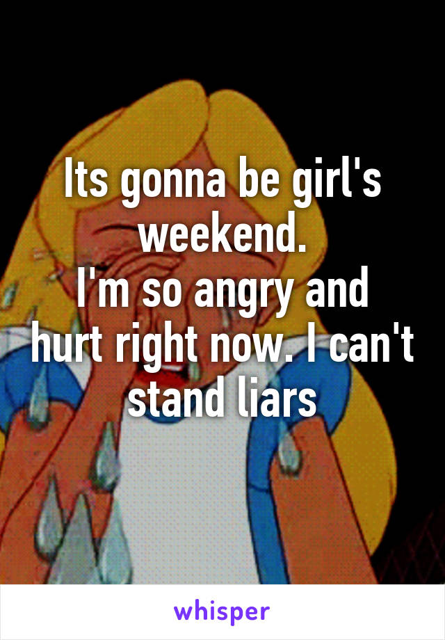 Its gonna be girl's weekend.
I'm so angry and hurt right now. I can't stand liars
