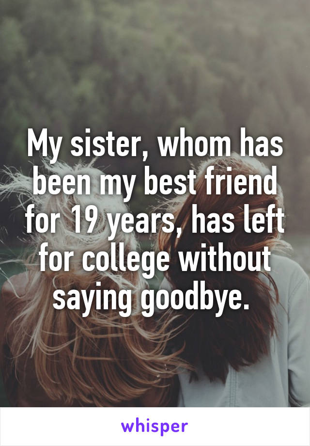 My sister, whom has been my best friend for 19 years, has left for college without saying goodbye. 