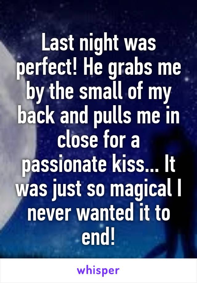 Last night was perfect! He grabs me by the small of my back and pulls me in close for a passionate kiss... It was just so magical I never wanted it to end!