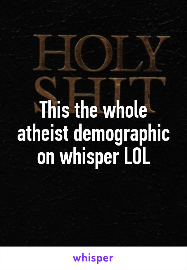 This the whole atheist demographic on whisper LOL