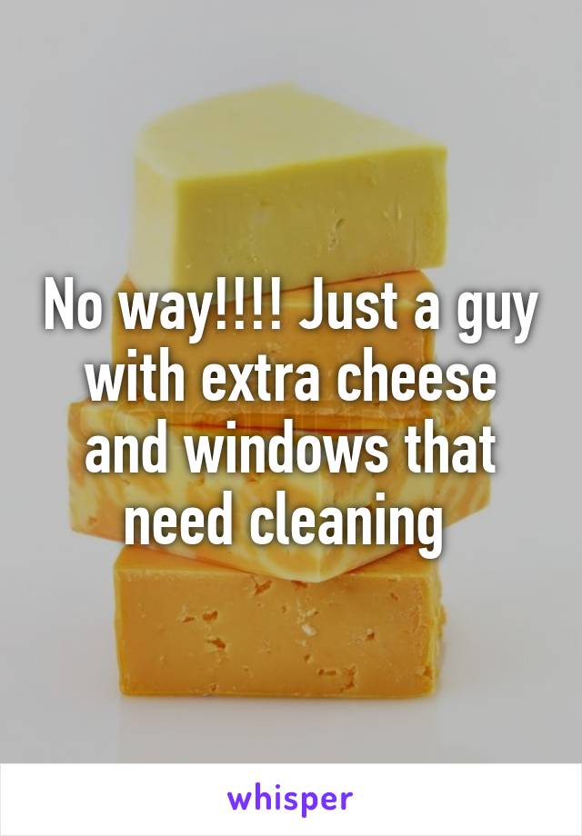 No way!!!! Just a guy with extra cheese and windows that need cleaning 