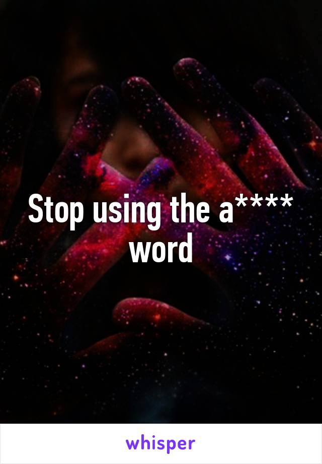 Stop using the a**** word