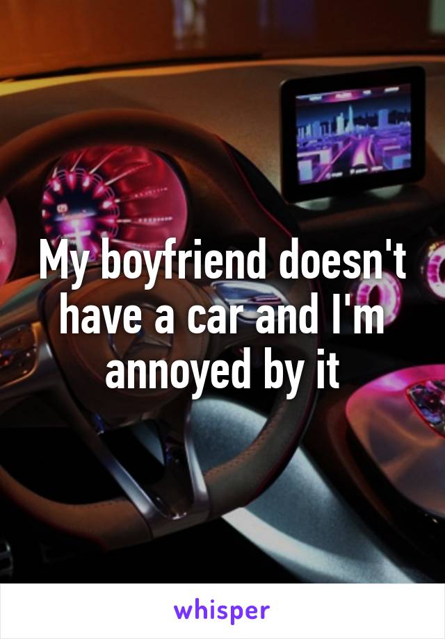 My boyfriend doesn't have a car and I'm annoyed by it