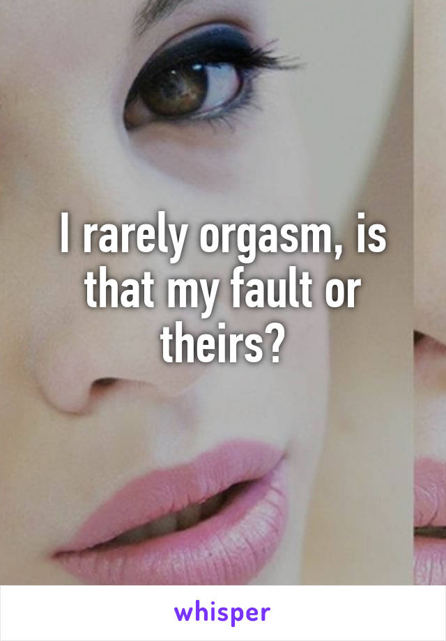 I rarely orgasm, is that my fault or theirs?
