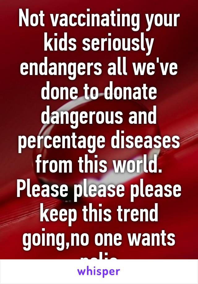 Not vaccinating your kids seriously endangers all we've done to donate dangerous and percentage diseases from this world. Please please please keep this trend going,no one wants polio