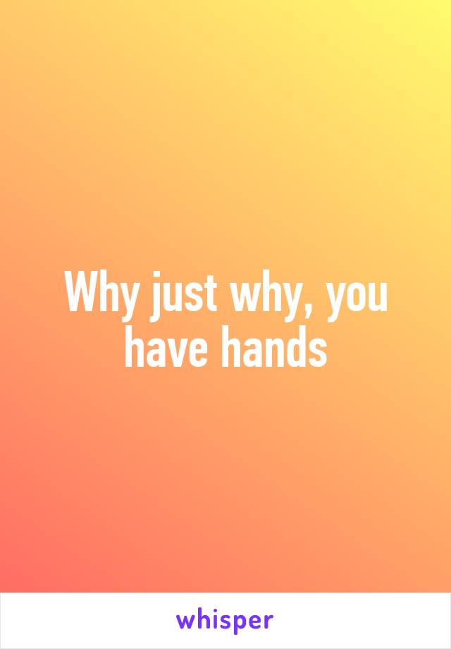 Why just why, you have hands