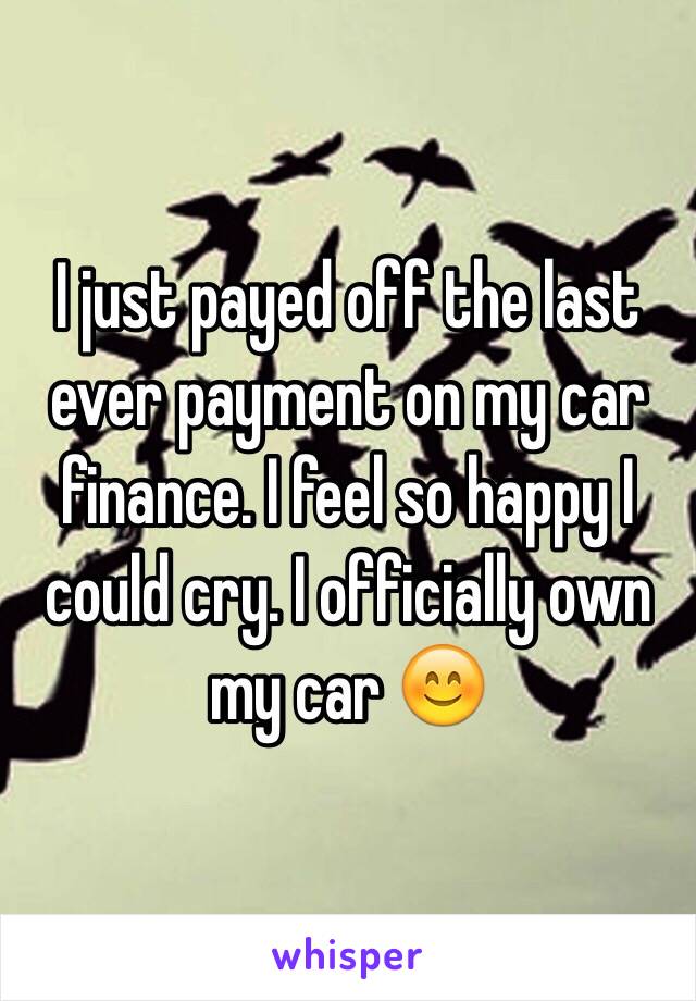 I just payed off the last ever payment on my car finance. I feel so happy I could cry. I officially own my car 😊