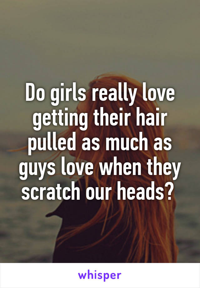 Do girls really love getting their hair pulled as much as guys love when they scratch our heads? 