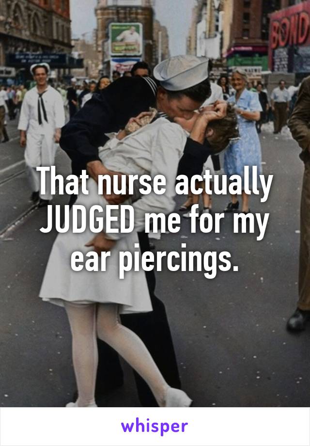 That nurse actually JUDGED me for my ear piercings.