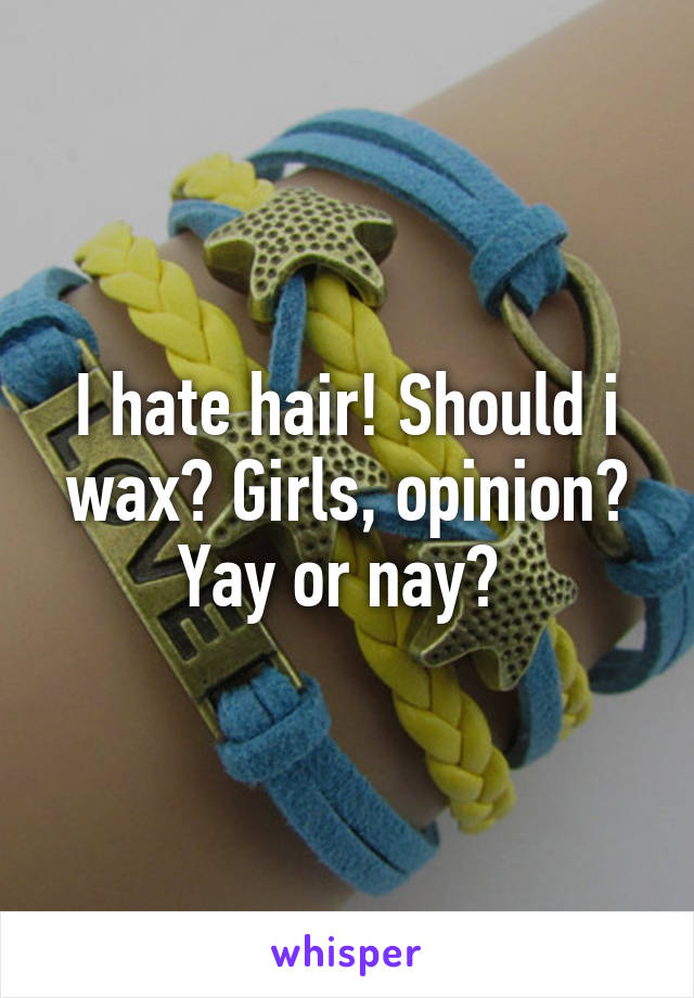 I hate hair! Should i wax? Girls, opinion? Yay or nay? 