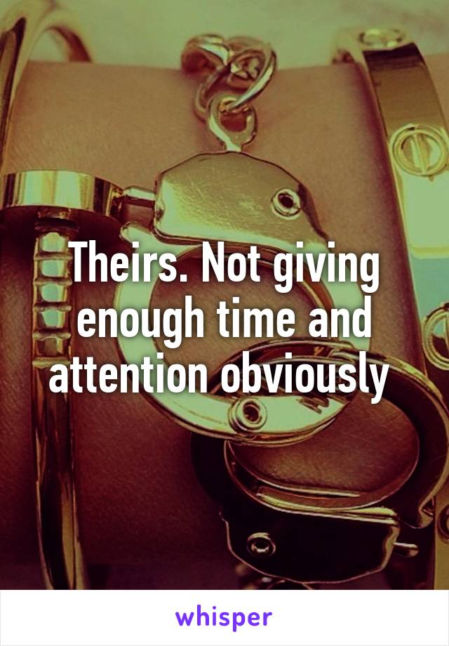 Theirs. Not giving enough time and attention obviously 