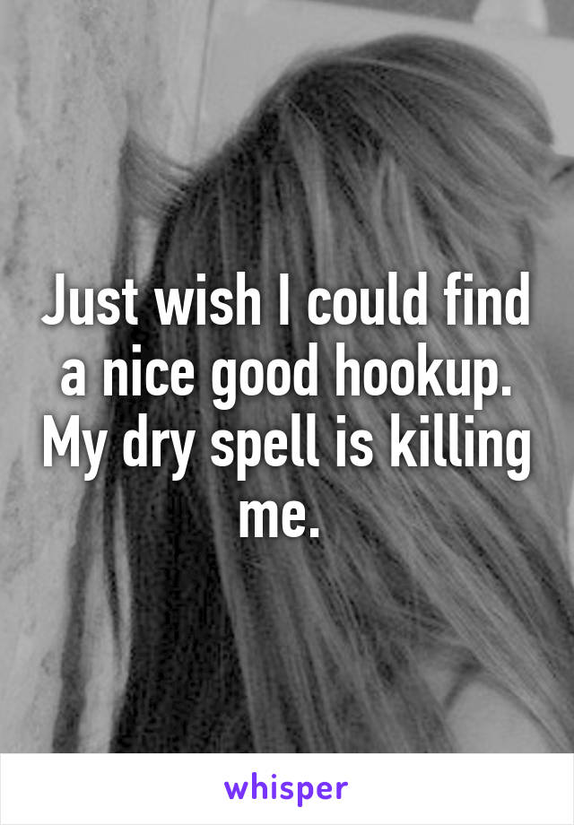 Just wish I could find a nice good hookup. My dry spell is killing me. 